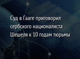 Суд в Гааге приговорил сербского националиста Шешеля к 10 годам тюрьмы