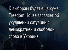 К выборам будет еще хуже: Freedom House заявляет об ухудшении ситуации с демократией и свободой слова в Украине