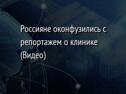 Россияне оконфузились с репортажем о клинике (Видео)