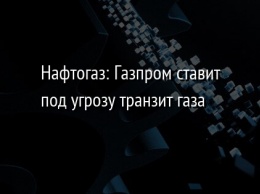 Нафтогаз: Газпром ставит под угрозу транзит газа