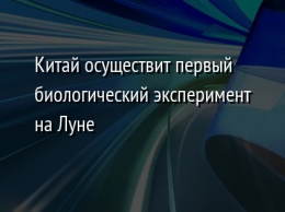 Китай осуществит первый биологический эксперимент на Луне