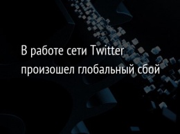 В работе сети Twitter произошел глобальный сбой