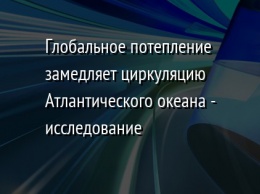 Глобальное потепление замедляет циркуляцию Атлантического океана - исследование