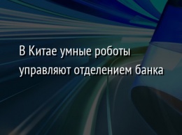 В Китае умные роботы управляют отделением банка