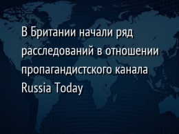 В Британии начали ряд расследований в отношении пропагандистского канала Russia Today