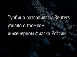 Турбина развалилась: Reuters узнало о громком инженерном фиаско России