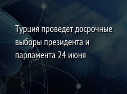 Турция проведет досрочные выборы президента и парламента 24 июня