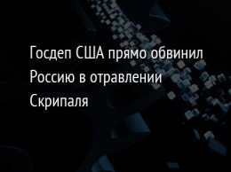 Госдеп США прямо обвинил Россию в отравлении Скрипаля