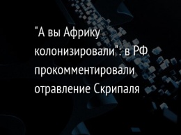 "А вы Африку колонизировали": в РФ прокомментировали отравление Скрипаля