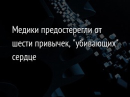 Медики предостерегли от шести привычек, "убивающих" сердце