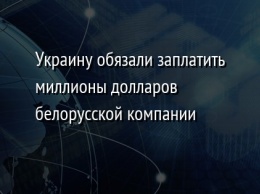 Украину обязали заплатить миллионы долларов белорусской компании