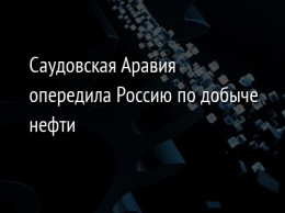 Саудовская Аравия опередила Россию по добыче нефти