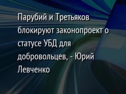 Парубий и Третьяков блокируют законопроект о статусе УБД для добровольцев, - Юрий Левченко