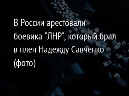 В России арестовали боевика "ЛНР", который брал в плен Надежду Савченко (фото)