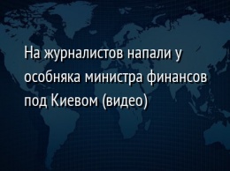 На журналистов напали у особняка министра финансов под Киевом (видео)