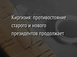 Киргизия: противостояние старого и нового президентов продолжает