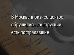 В Москве в бизнес-центре обрушились конструкции, есть пострадавшие