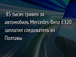 85 тысяч гривен за автомобиль Mercedes-Benz E320 заплатил следователь из Полтавы