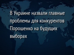 В Украине назвали главные проблемы для конкурентов Порошенко на будущих выборах