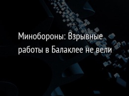 Минобороны: Взрывные работы в Балаклее не вели