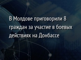 В Молдове приговорили 8 граждан за участие в боевых действиях на Донбассе