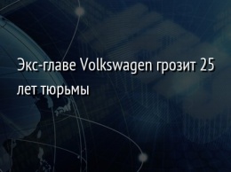 Экс-главе Volkswagen грозит 25 лет тюрьмы