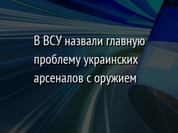 В ВСУ назвали главную проблему украинских арсеналов с оружием