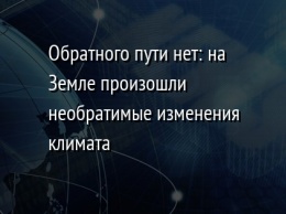 Обратного пути нет: на Земле произошли необратимые изменения климата