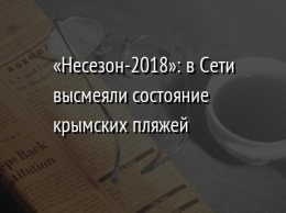 «Несезон-2018»: в Сети высмеяли состояние крымских пляжей