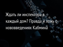 Ждать ли инспектора в каждый дом? Правда и ложь о нововведениях Кабмина