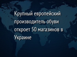 Крупный европейский производитель обуви откроет 50 магазинов в Украине