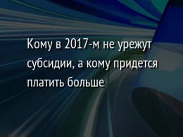 Кому в 2017-м не урежут субсидии, а кому придется платить больше