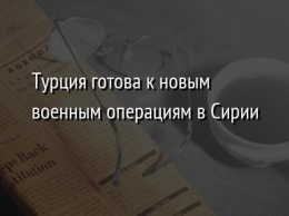 Турция готова к новым военным операциям в Сирии