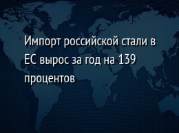 Импорт российской стали в ЕС вырос за год на 139 процентов
