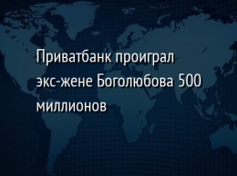 Приватбанк проиграл экс-жене Боголюбова 500 миллионов