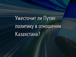 Ужесточит ли Путин политику в отношении Казахстана?