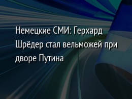 Немецкие СМИ: Герхард Шредер стал вельможей при дворе Путина