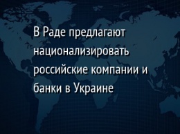 В Раде предлагают национализировать российские компании и банки в Украине