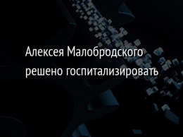 Алексея Малобродского решено госпитализировать