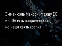 Эмманюэль Макрон: Между ЕС и США есть напряженность, но наша связь крепка