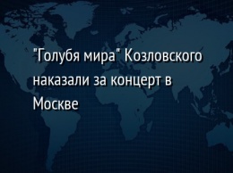 "Голубя мира" Козловского наказали за концерт в Москве