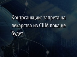 Контрсанкции: запрета на лекарства из США пока не будет