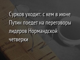 Сурков уходит: с кем в июне Путин поедет на переговоры лидеров Нормандской четверки