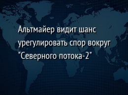 Альтмайер видит шанс урегулировать спор вокруг "Северного потока-2"