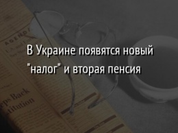 В Украине появятся новый "налог" и вторая пенсия