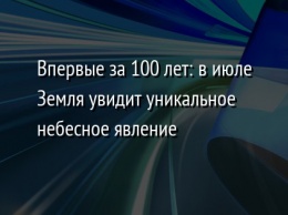 Впервые за 100 лет: в июле Земля увидит уникальное небесное явление