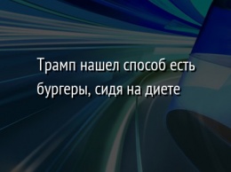 Трамп нашел способ есть бургеры, сидя на диете