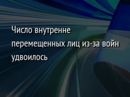 Число внутренне перемещенных лиц из-за войн удвоилось