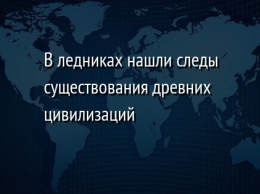 В ледниках нашли следы существования древних цивилизаций