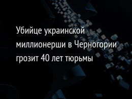 Убийце украинской миллионерши в Черногории грозит 40 лет тюрьмы